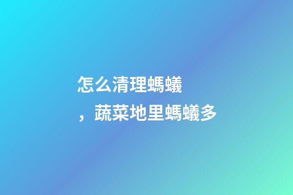 怎么清理螞蟻，蔬菜地里螞蟻多-第1張-觀點-玄機派